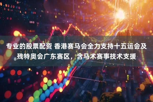 专业的股票配资 香港赛马会全力支持十五运会及残特奥会广东赛区，含马术赛事技术支援