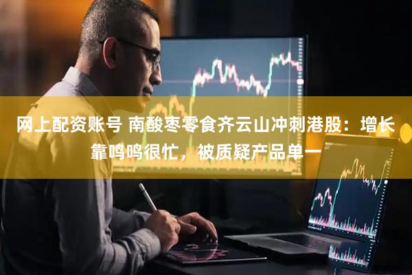 网上配资账号 南酸枣零食齐云山冲刺港股：增长靠鸣鸣很忙，被质疑产品单一