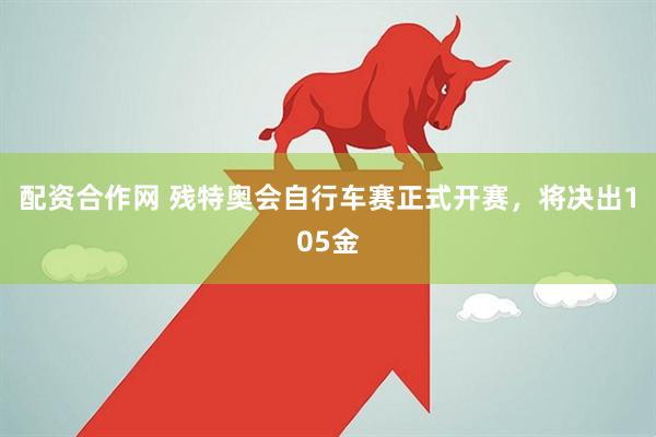 配资合作网 残特奥会自行车赛正式开赛，将决出105金
