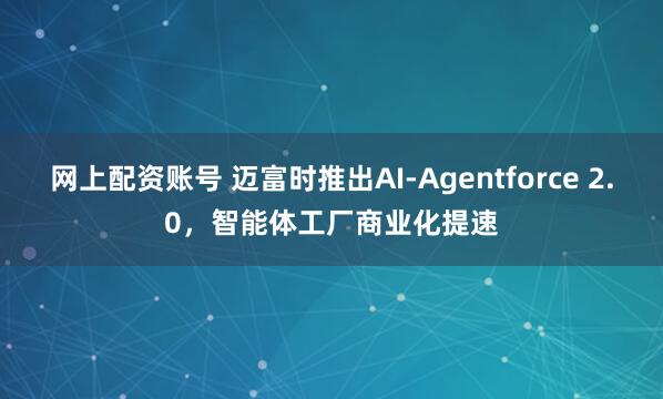 网上配资账号 迈富时推出AI-Agentforce 2.0，智能体工厂商业化提速