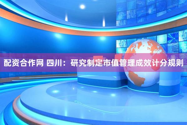配资合作网 四川：研究制定市值管理成效计分规则