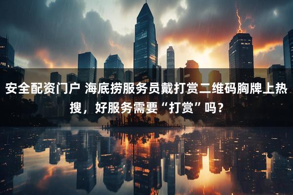 安全配资门户 海底捞服务员戴打赏二维码胸牌上热搜，好服务需要“打赏”吗？
