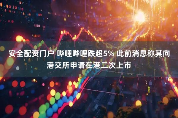 安全配资门户 哔哩哔哩跌超5% 此前消息称其向港交所申请在港二次上市