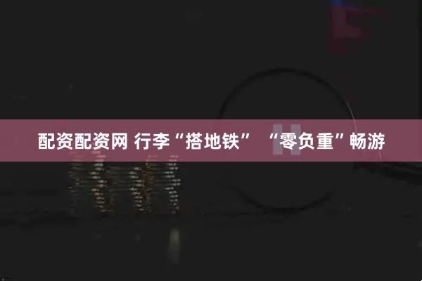 配资配资网 行李“搭地铁”  “零负重”畅游