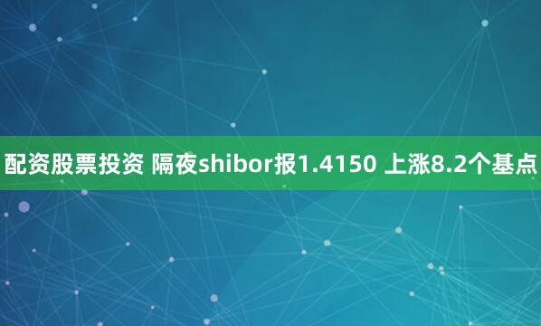配资股票投资 隔夜shibor报1.4150 上涨8.2个基点