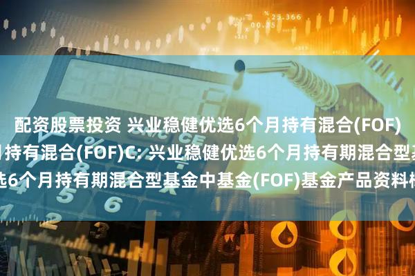 配资股票投资 兴业稳健优选6个月持有混合(FOF)A,兴业稳健优选6个月持有混合(FOF)C: 兴业稳健优选6个月持有期混合型基金中基金(FOF)基金产品资料概要更新