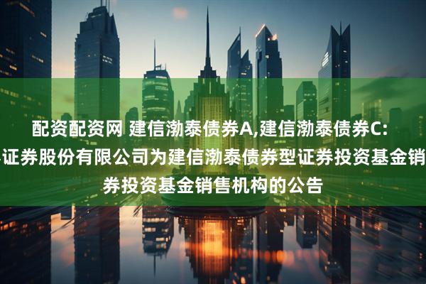 配资配资网 建信渤泰债券A,建信渤泰债券C: 关于新增华泰证券股份有限公司为建信渤泰债券型证券投资基金销售机构的公告