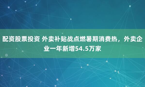 配资股票投资 外卖补贴战点燃暑期消费热，外卖企业一年新增54.5万家