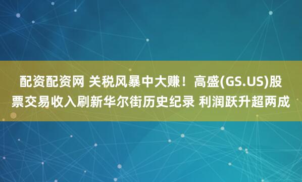 配资配资网 关税风暴中大赚！高盛(GS.US)股票交易收入刷新华尔街历史纪录 利润跃升超两成