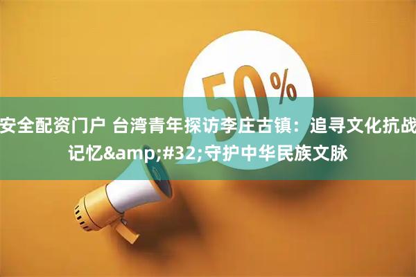 安全配资门户 台湾青年探访李庄古镇：追寻文化抗战记忆&#32;守护中华民族文脉