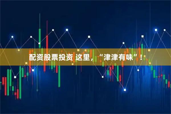 配资股票投资 这里，“津津有味”！