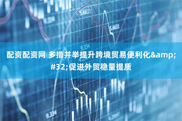 配资配资网 多措并举提升跨境贸易便利化&#32;促进外贸稳量提质