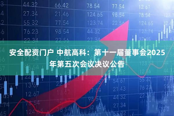 安全配资门户 中航高科：第十一届董事会2025年第五次会议决议公告