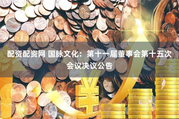 配资配资网 国脉文化：第十一届董事会第十五次会议决议公告