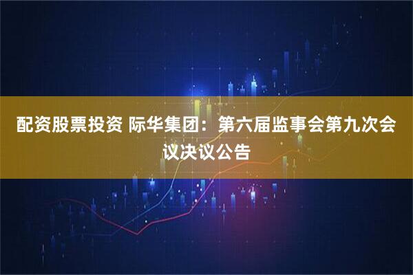 配资股票投资 际华集团：第六届监事会第九次会议决议公告