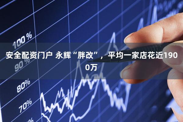 安全配资门户 永辉“胖改”，平均一家店花近1900万