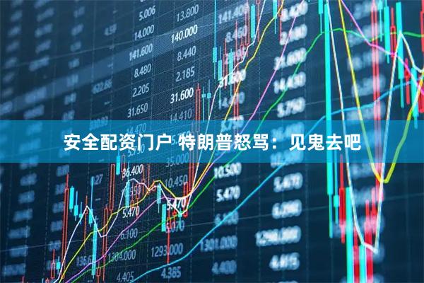 安全配资门户 特朗普怒骂：见鬼去吧
