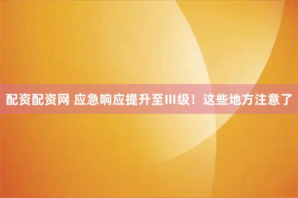配资配资网 应急响应提升至Ⅲ级！这些地方注意了