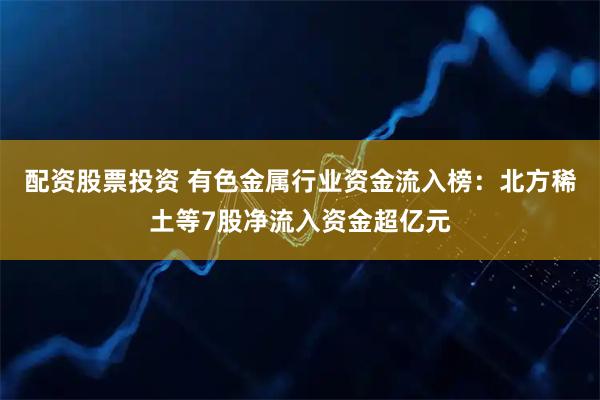 配资股票投资 有色金属行业资金流入榜：北方稀土等7股净流入资金超亿元