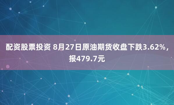 配资股票投资 8月27日原油期货收盘下跌3.62%，报479.7元