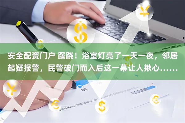 安全配资门户 蹊跷！浴室灯亮了一天一夜，邻居起疑报警，民警破门而入后这一幕让人揪心……