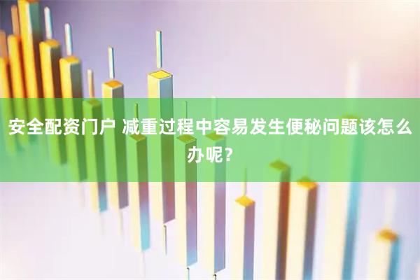 安全配资门户 减重过程中容易发生便秘问题该怎么办呢?