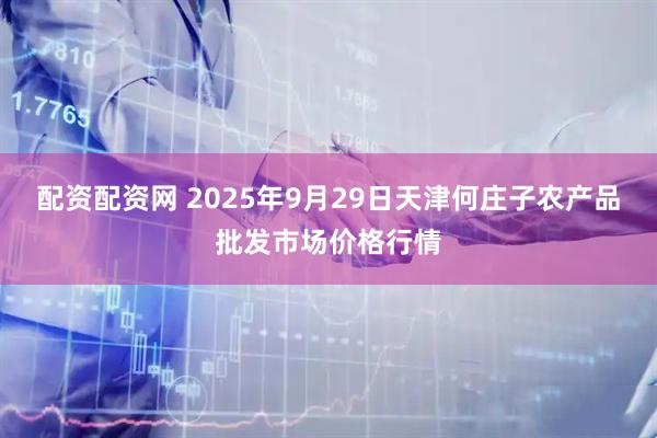 配资配资网 2025年9月29日天津何庄子农产品批发市场价格行情