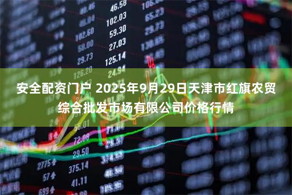 安全配资门户 2025年9月29日天津市红旗农贸综合批发市场有限公司价格行情