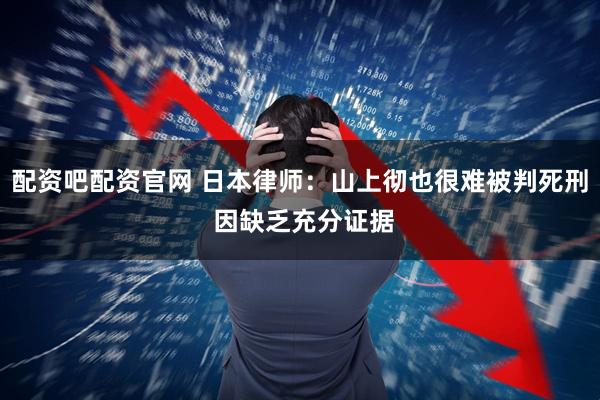 配资吧配资官网 日本律师：山上彻也很难被判死刑 因缺乏充分证据