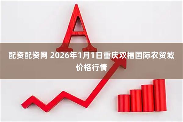 配资配资网 2026年1月1日重庆双福国际农贸城价格行情