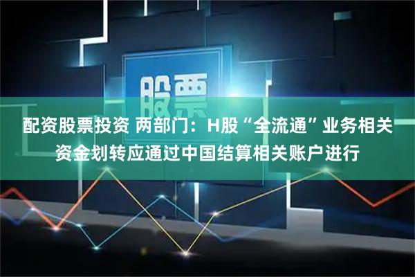 配资股票投资 两部门：H股“全流通”业务相关资金划转应通过中国结算相关账户进行
