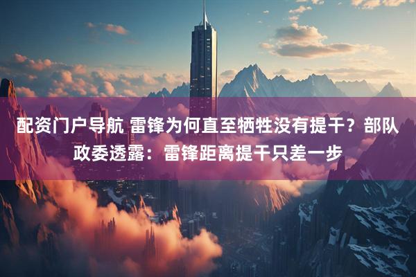 配资门户导航 雷锋为何直至牺牲没有提干？部队政委透露：雷锋距离提干只差一步