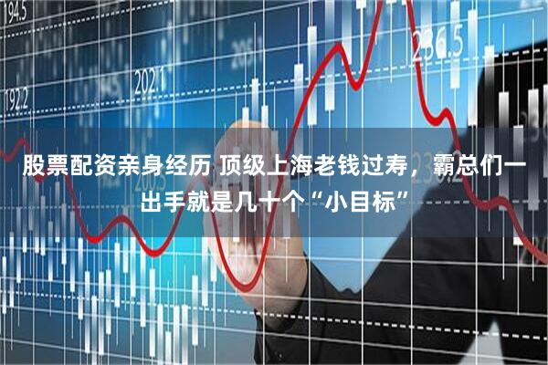股票配资亲身经历 顶级上海老钱过寿,霸总们一出手就是几十个“小目标”