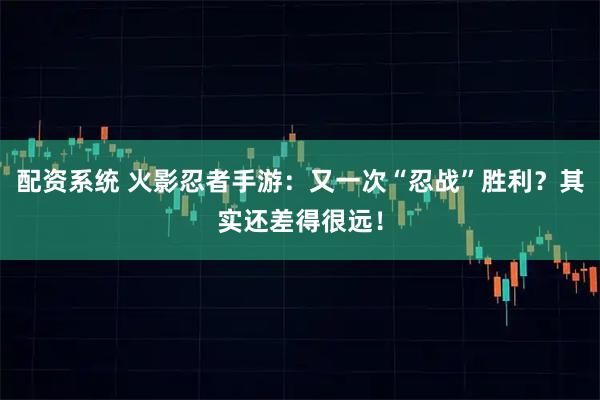 配资系统 火影忍者手游：又一次“忍战”胜利？其实还差得很远！