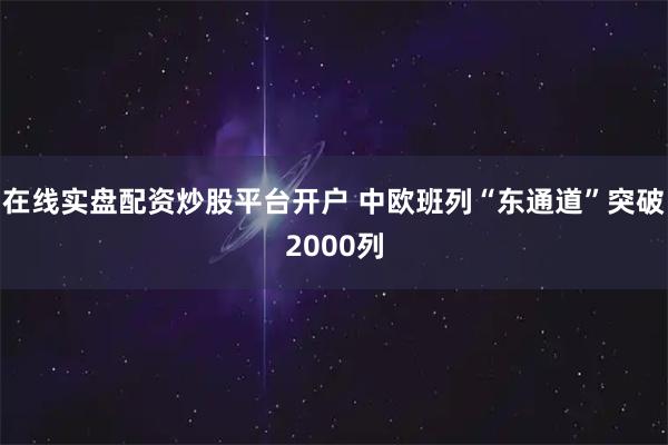 在线实盘配资炒股平台开户 中欧班列“东通道”突破2000列