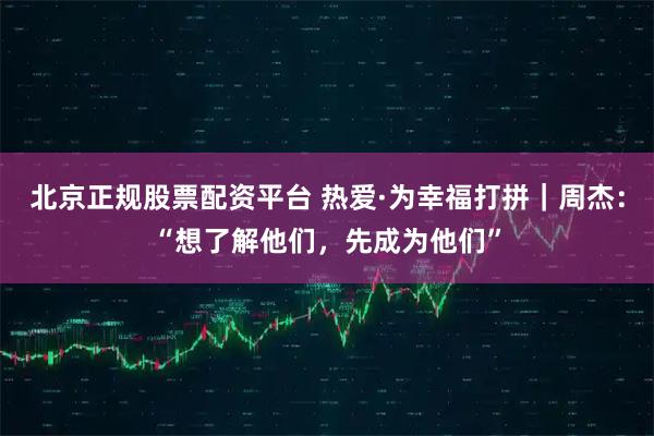 北京正规股票配资平台 热爱·为幸福打拼｜周杰：“想了解他们，先成为他们”