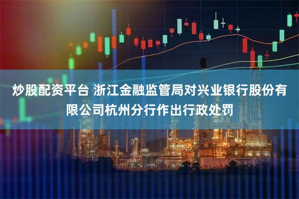 炒股配资平台 浙江金融监管局对兴业银行股份有限公司杭州分行作出行政处罚