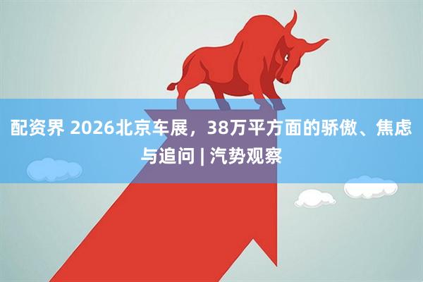 配资界 2026北京车展，38万平方面的骄傲、焦虑与追问 | 汽势观察