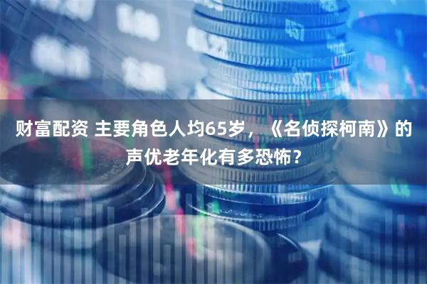 财富配资 主要角色人均65岁,《名侦探柯南》的声优老年化有多恐怖?
