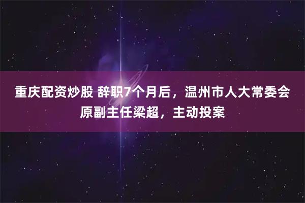重庆配资炒股 辞职7个月后，温州市人大常委会原副主任梁超，主动投案