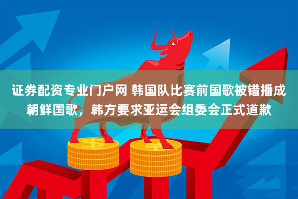 证券配资专业门户网 韩国队比赛前国歌被错播成朝鲜国歌，韩方要求亚运会组委会正式道歉