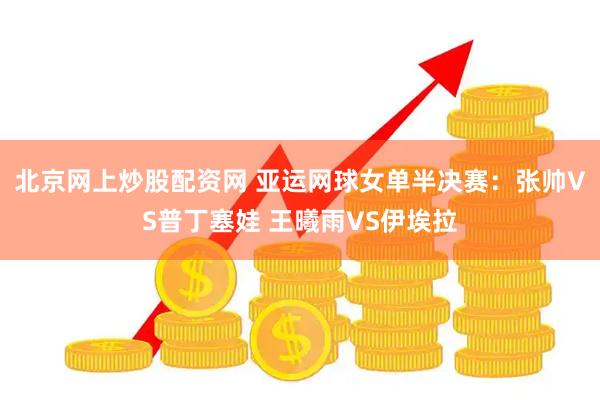 北京网上炒股配资网 亚运网球女单半决赛：张帅VS普丁塞娃 王曦雨VS伊埃拉